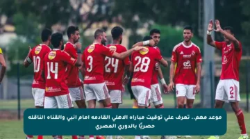موعد مهم.. تعرف على توقيت مباراة الأهلي القادمة أمام إنبي والقناة الناقلة حصريًا بالدوري المصري